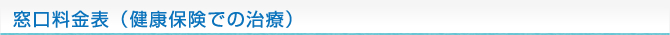 窓口料金表（健康保険での治療）